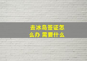 去冰岛签证怎么办 需要什么